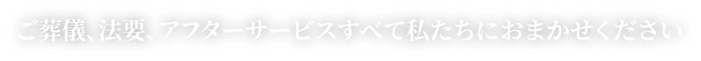 ご葬儀、法要、アフターサービスすべて私たちにおまかせください